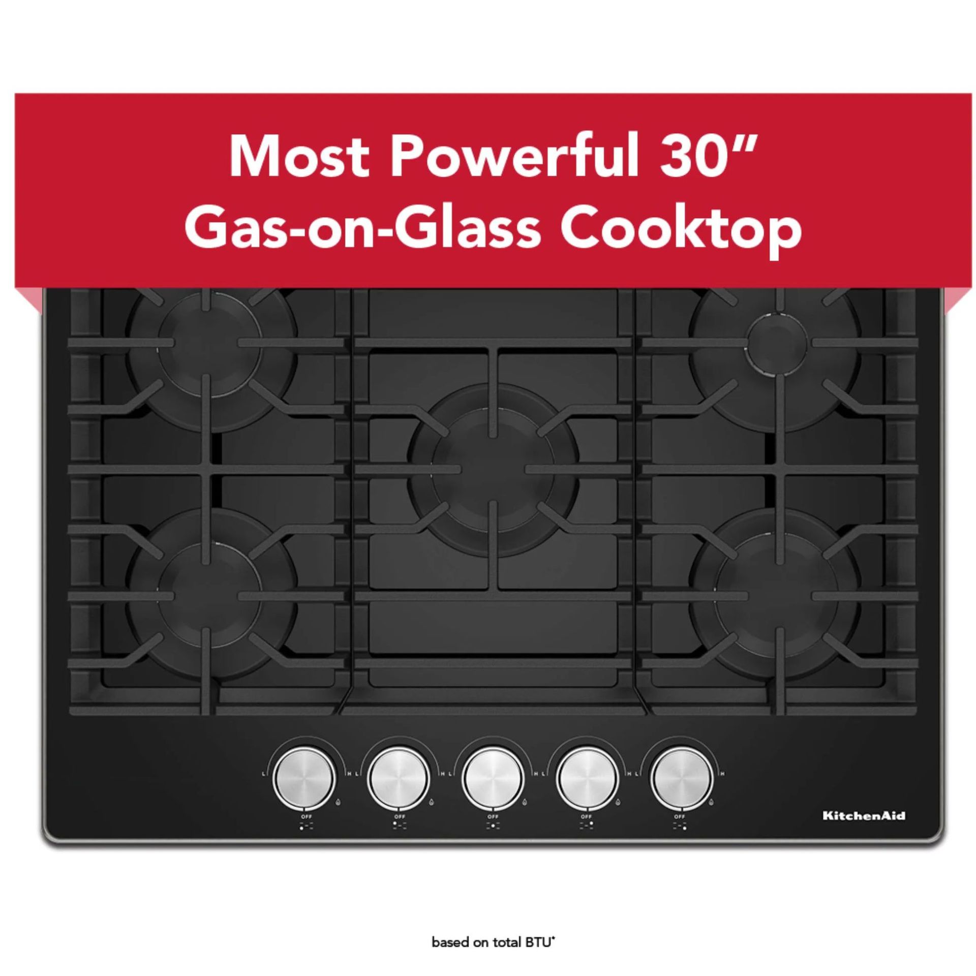 Most Powerful 30" Gas-on-Glass Cooktop* *Based on total BTU